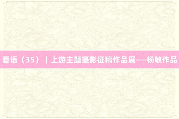 夏语（35）｜上游主题摄影征稿作品展——杨敏作品