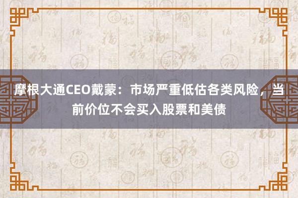 摩根大通CEO戴蒙：市场严重低估各类风险，当前价位不会买入股票和美债