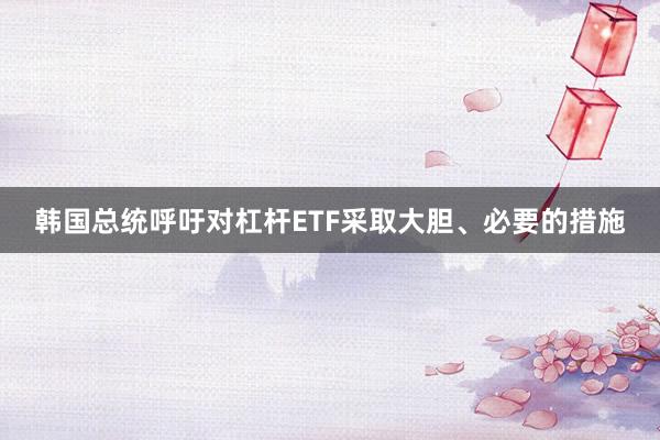 韩国总统呼吁对杠杆ETF采取大胆、必要的措施