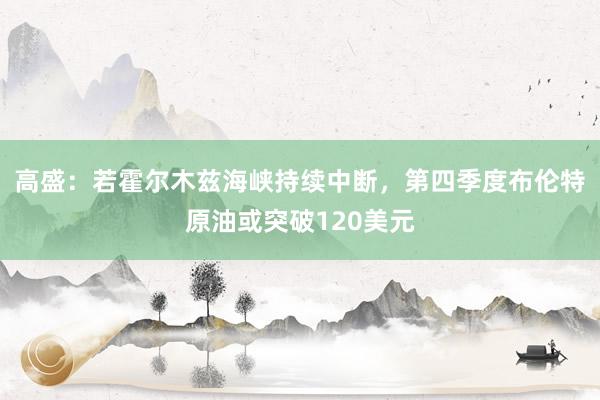 高盛：若霍尔木兹海峡持续中断，第四季度布伦特原油或突破120美元