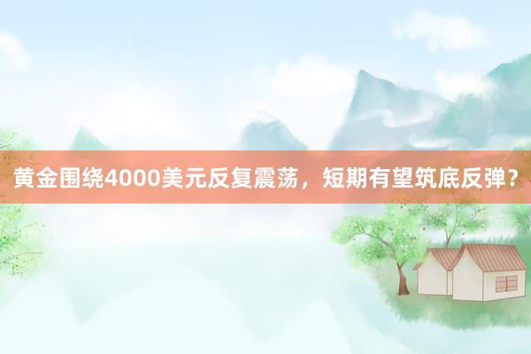 黄金围绕4000美元反复震荡，短期有望筑底反弹？