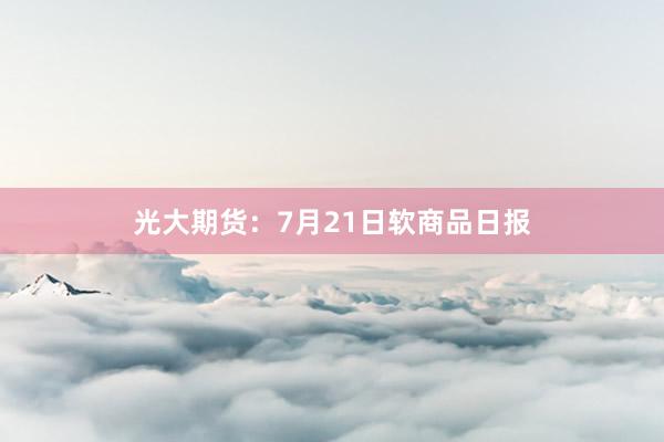 光大期货：7月21日软商品日报